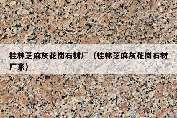 桂林芝麻灰花岗石材厂(桂林芝麻灰花岗石材厂家)