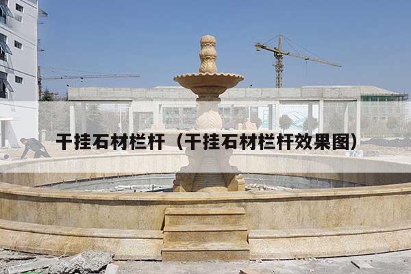 干挂石材栏杆(干挂石材栏杆效果图)