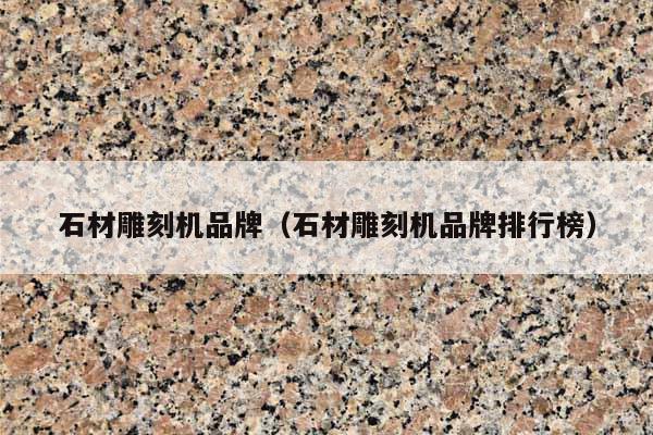 石材雕刻机品牌(石材雕刻机品牌排行榜)