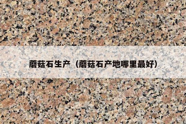 蘑菇石生产(蘑菇石产地哪里最好)