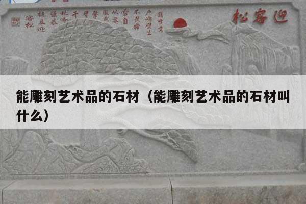 能雕刻艺术品的石材(能雕刻艺术品的石材叫什么)