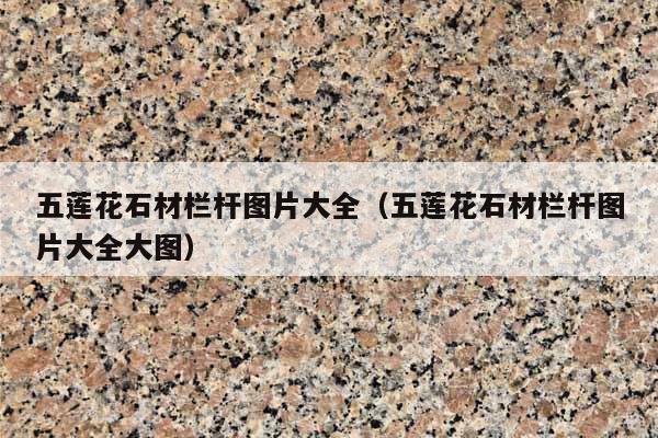 五莲花石材栏杆图片大全(五莲花石材栏杆图片大全大图)