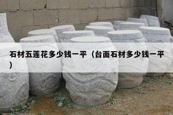 石材五莲花多少钱一平(台面石材多少钱一平)