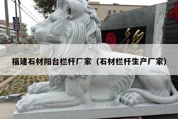 福建石材阳台栏杆厂家(石材栏杆生产厂家)