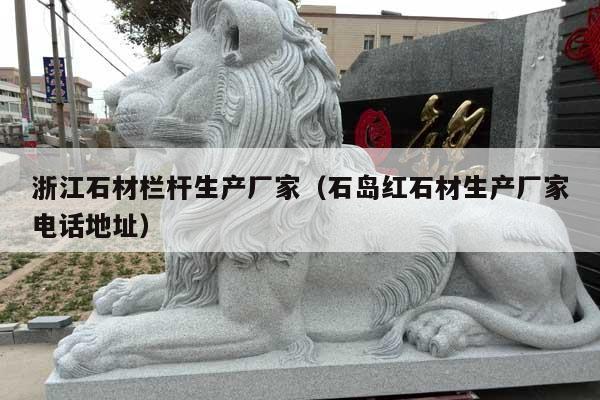 浙江石材栏杆生产厂家(石岛红石材生产厂家电话地址)