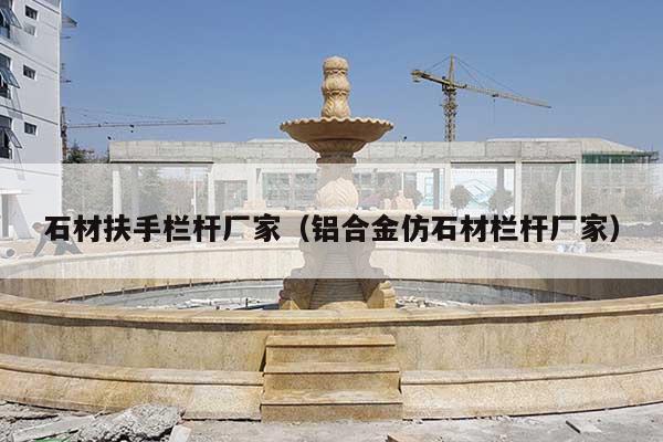 石材扶手栏杆厂家(铝合金仿石材栏杆厂家)