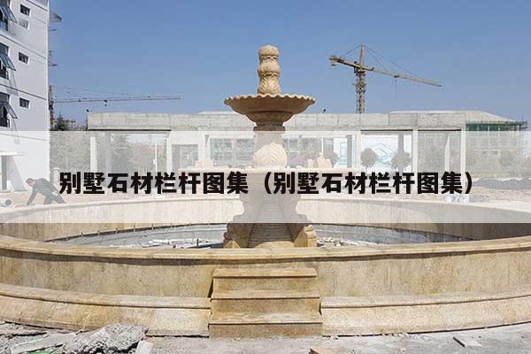 别墅石材栏杆图集(别墅石材栏杆图集)