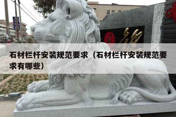 石材栏杆安装规范要求(石材栏杆安装规范要求有哪些)