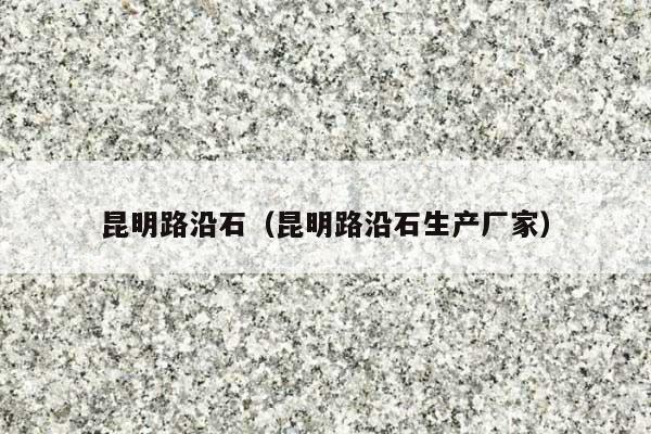 昆明路沿石(昆明路沿石生产厂家)
