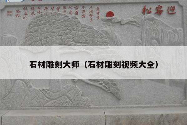 石材雕刻大师(石材雕刻视频大全)