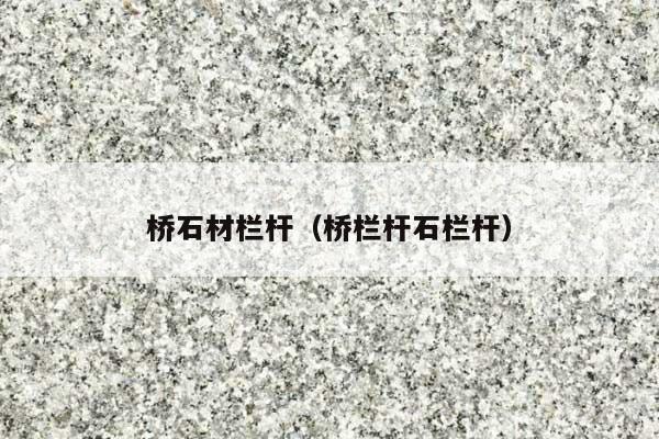 桥石材栏杆(桥栏杆石栏杆)