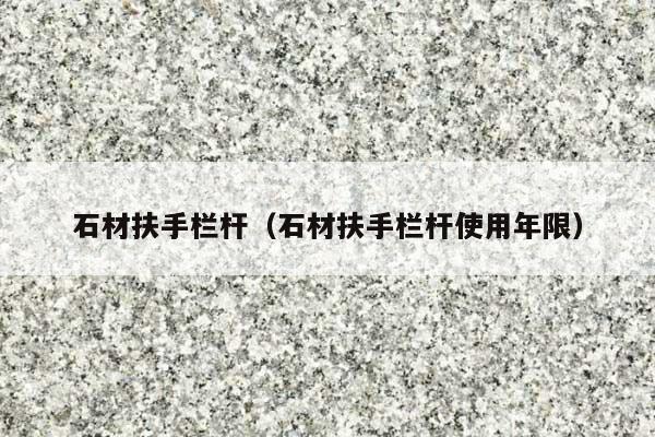 石材扶手栏杆(石材扶手栏杆使用年限)