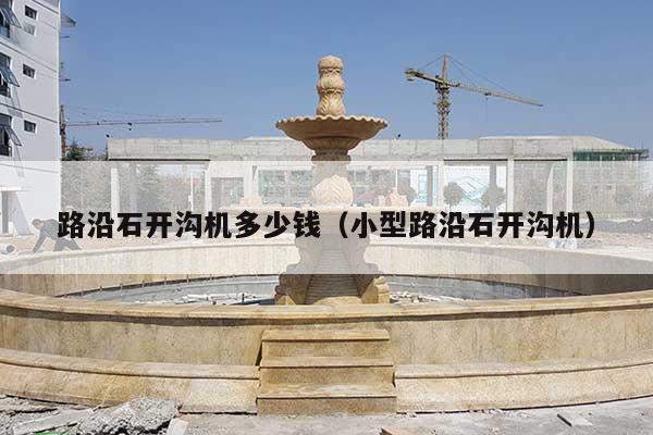 路沿石开沟机多少钱(小型路沿石开沟机)
