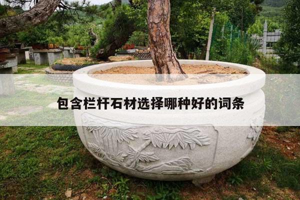 包含栏杆石材选择哪种好的词条