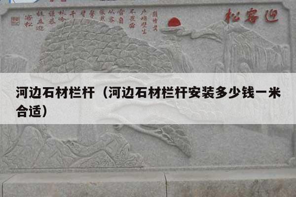 河边石材栏杆(河边石材栏杆安装多少钱一米合适)