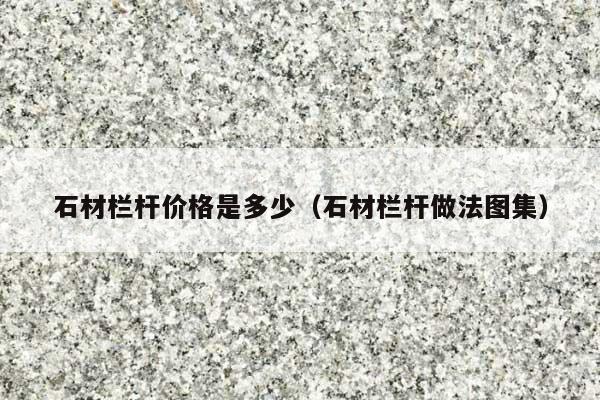 石材栏杆价格是多少(石材栏杆做法图集)