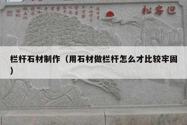 栏杆石材制作(用石材做栏杆怎么才比较牢固)