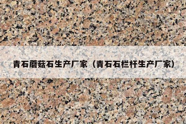 青石蘑菇石生产厂家(青石石栏杆生产厂家)