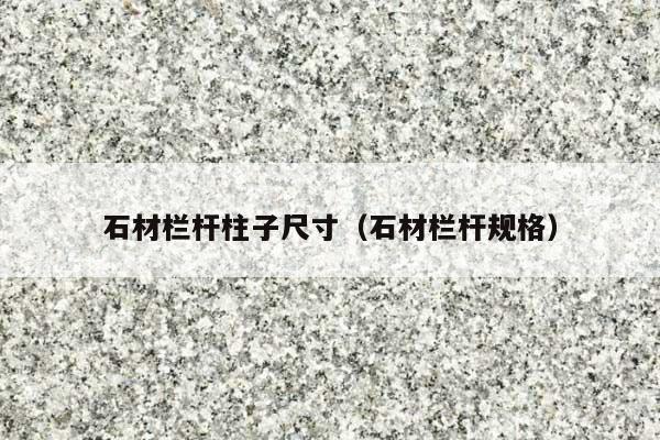 石材栏杆柱子尺寸(石材栏杆规格)