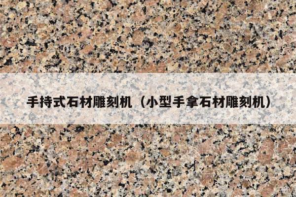 手持式石材雕刻机(小型手拿石材雕刻机)