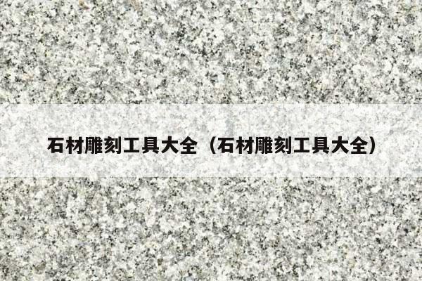 石材雕刻工具大全(石材雕刻工具大全)