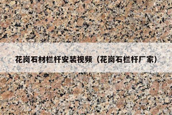 花岗石材栏杆安装视频(花岗石栏杆厂家)