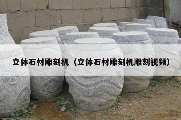 立体石材雕刻机(立体石材雕刻机雕刻视频)