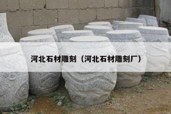 河北石材雕刻(河北石材雕刻厂)