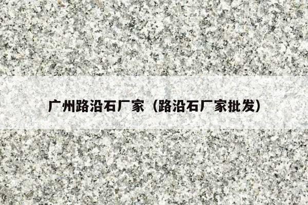 广州路沿石厂家(路沿石厂家批发)