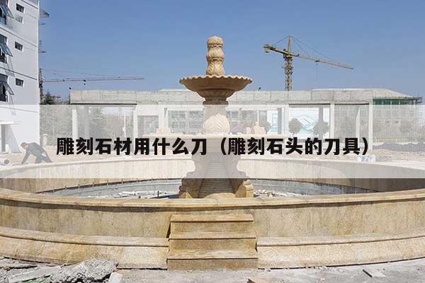 雕刻石材用什么刀(雕刻石头的刀具)