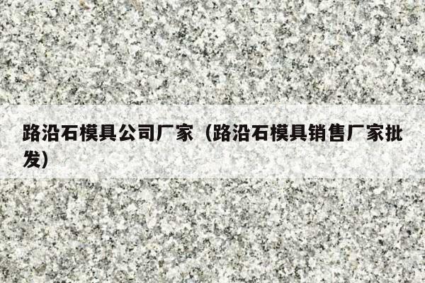 路沿石模具公司厂家(路沿石模具销售厂家批发)