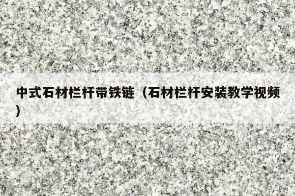 中式石材栏杆带铁链(石材栏杆安装教学视频)
