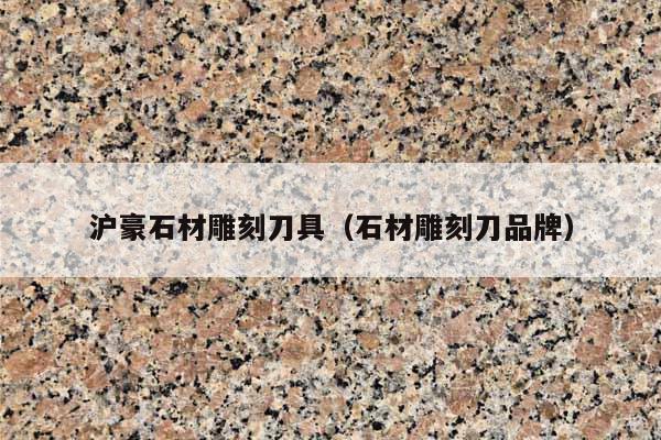 沪豪石材雕刻刀具(石材雕刻刀品牌)