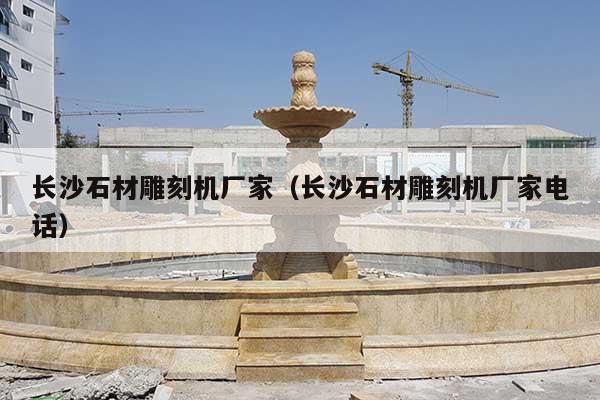 长沙石材雕刻机厂家(长沙石材雕刻机厂家电话)