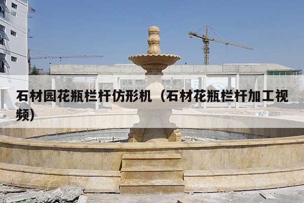 石材园花瓶栏杆仿形机(石材花瓶栏杆加工视频)