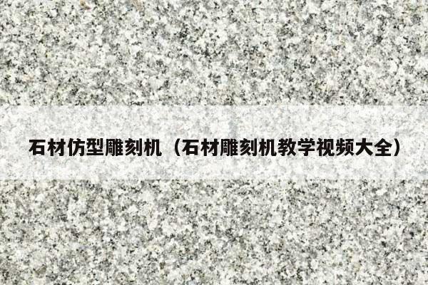 石材仿型雕刻机(石材雕刻机教学视频大全)