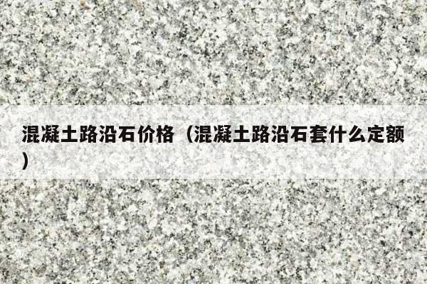 混凝土路沿石价格(混凝土路沿石套什么定额)