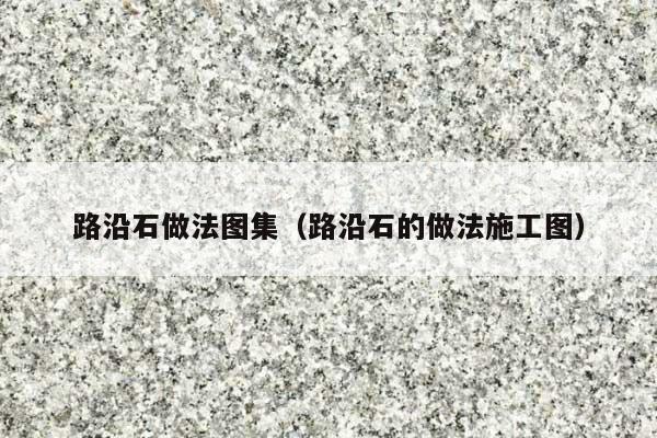 路沿石做法图集(路沿石的做法施工图)