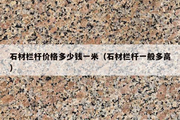 石材栏杆价格多少钱一米(石材栏杆一般多高)