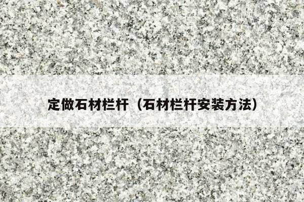 定做石材栏杆(石材栏杆安装方法)