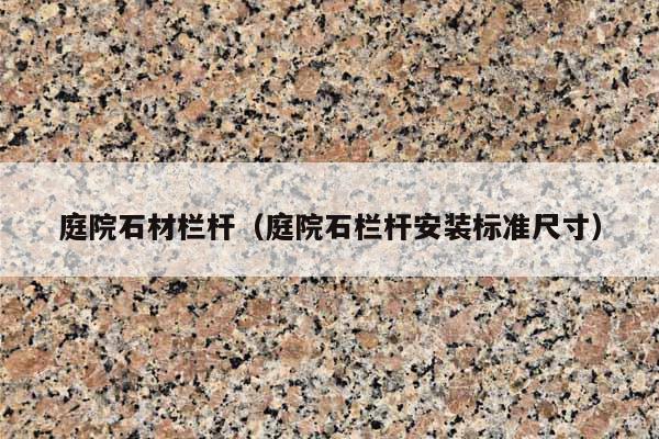 庭院石材栏杆(庭院石栏杆安装标准尺寸)