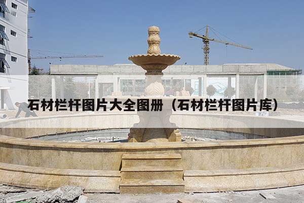 石材栏杆图片大全图册(石材栏杆图片库)