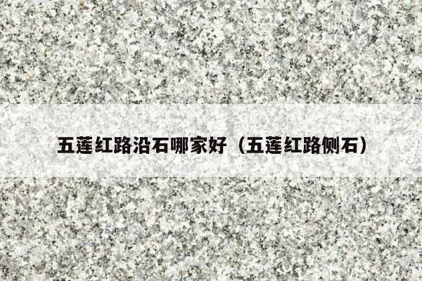 五莲红路沿石哪家好(五莲红路侧石)