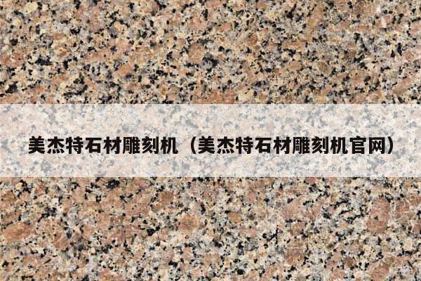 美杰特石材雕刻机(美杰特石材雕刻机官网)