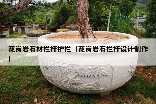 花岗岩石材栏杆护栏(花岗岩石栏杆设计制作)