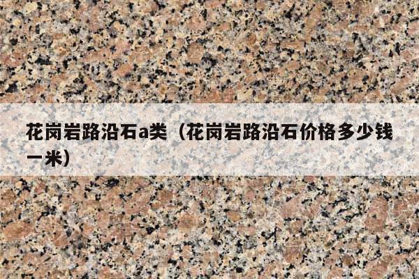 花岗岩路沿石a类(花岗岩路沿石价格多少钱一米)