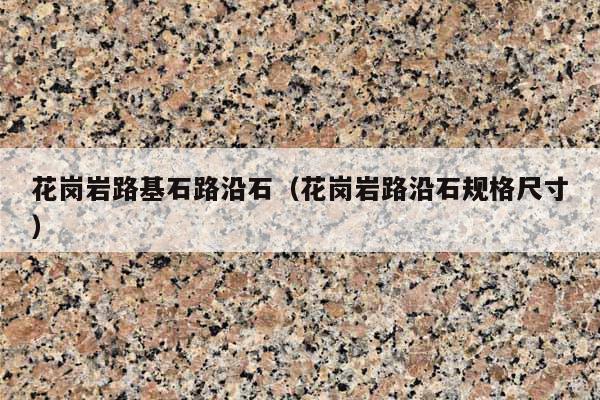 花岗岩路基石路沿石(花岗岩路沿石规格尺寸)