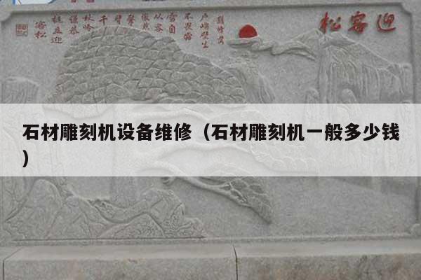 石材雕刻机设备维修(石材雕刻机一般多少钱)