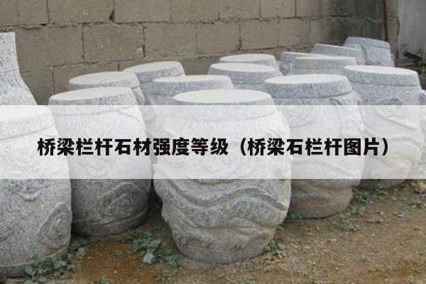 桥梁栏杆石材强度等级(桥梁石栏杆图片)