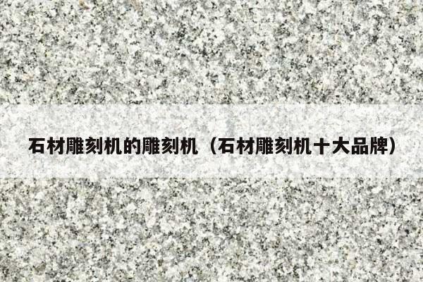 石材雕刻机的雕刻机(石材雕刻机十大品牌)